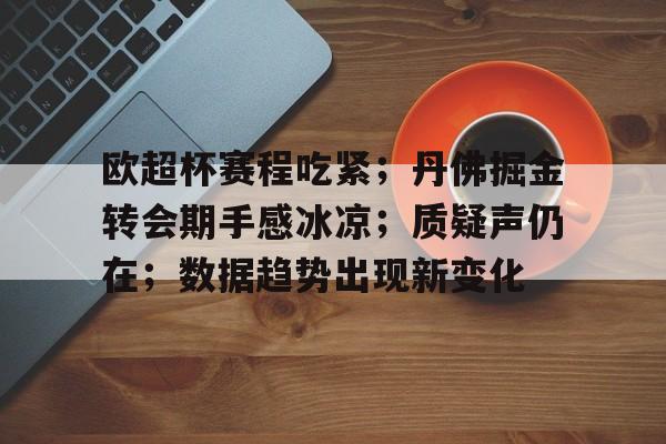 kaiyun 官网-包含欧超杯赛程吃紧；丹佛掘金转会期手感冰凉；质疑声仍在；数据趋势出现新变化的词条