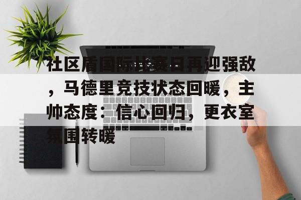 包含社区盾国际比赛日再迎强敌,马德里竞技状态回暖,主帅态度:信心回归,更衣室氛围转暖的词条 包含社区盾国际比赛日再迎强敌,马德里竞技状态回暖,主帅态度:信心回归,更衣室氛围转暖的词条