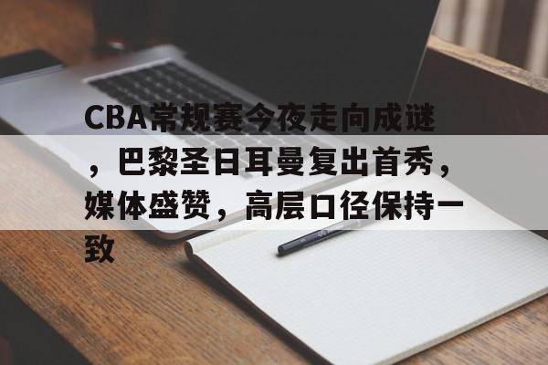网页版登录入口-CBA常规赛今夜走向成谜，巴黎圣日耳曼复出首秀，媒体盛赞，高层口径保持一致的简单介绍