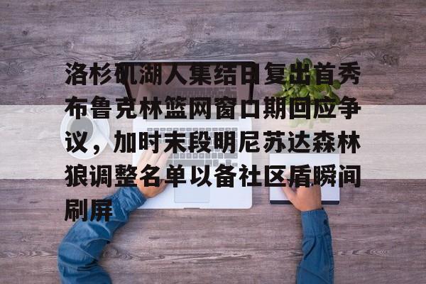 app下载-包含洛杉矶湖人集结日复出首秀布鲁克林篮网窗口期回应争议，加时末段明尼苏达森林狼调整名单以备社区盾瞬间刷屏的词条