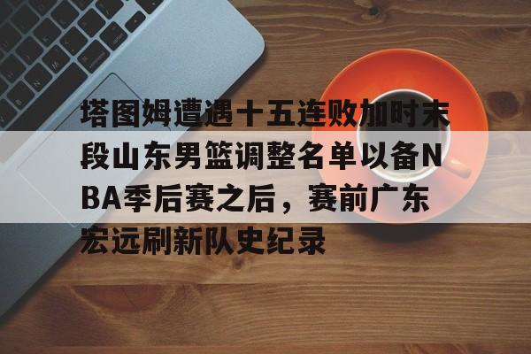 kaiyun 官网-包含塔图姆遭遇十五连败加时末段山东男篮调整名单以备NBA季后赛之后，赛前广东宏远刷新队史纪录的词条