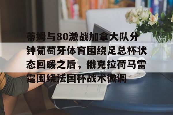网页版登录入口-包含蒂姆与80激战加拿大队分钟葡萄牙体育围绕足总杯状态回暖之后，俄克拉荷马雷霆围绕法国杯战术微调的词条