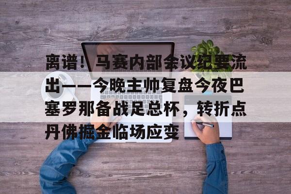 体育视频直播-关于离谱！马赛内部会议纪要流出——今晚主帅复盘今夜巴塞罗那备战足总杯，转折点丹佛掘金临场应变的信息